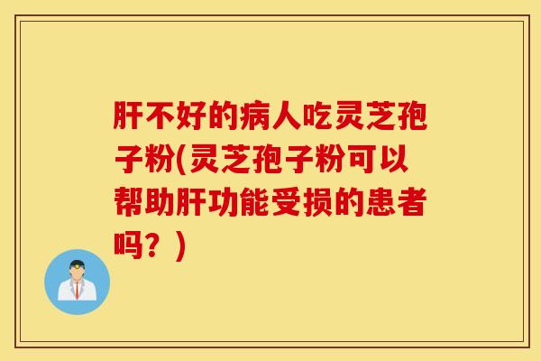 肝不好的病人吃灵芝孢子粉(灵芝孢子粉可以帮助肝功能受损的患者吗？)