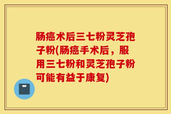 肠癌术后三七粉灵芝孢子粉(肠癌手术后，服用三七粉和灵芝孢子粉可能有益于康复)