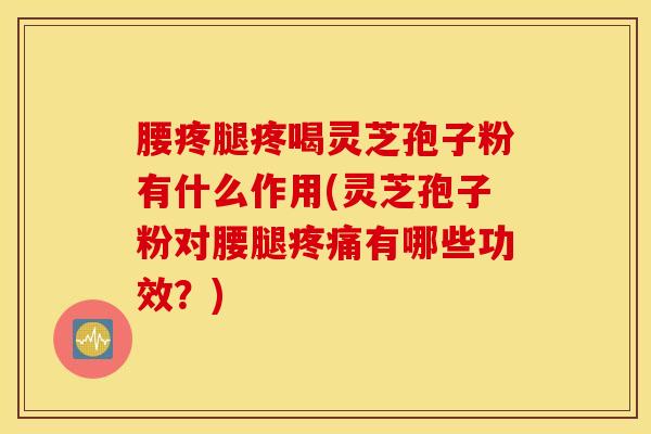 腰疼腿疼喝灵芝孢子粉有什么作用(灵芝孢子粉对腰腿有哪些功效？)