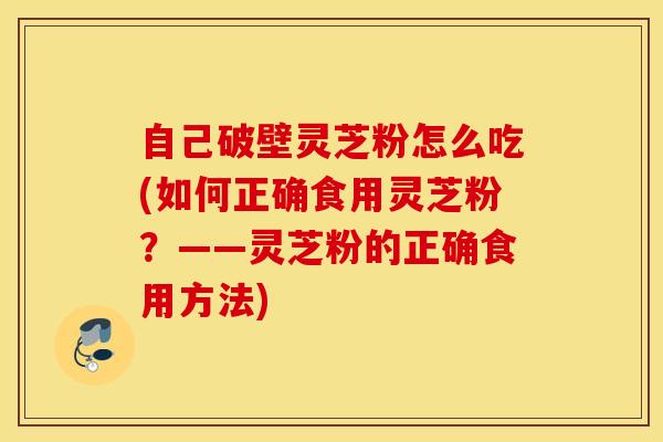 自己破壁灵芝粉怎么吃(如何正确食用灵芝粉？——灵芝粉的正确食用方法)