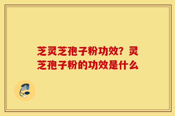 芝灵芝孢子粉功效？灵芝孢子粉的功效是什么