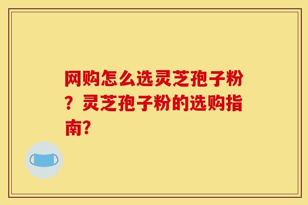 网购怎么选灵芝孢子粉？灵芝孢子粉的选购指南？