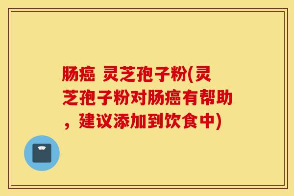 肠癌 灵芝孢子粉(灵芝孢子粉对肠癌有帮助，建议添加到饮食中)