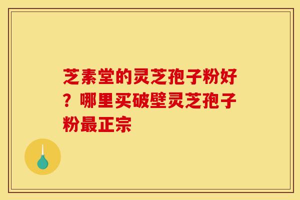 芝素堂的灵芝孢子粉好？哪里买破壁灵芝孢子粉最正宗