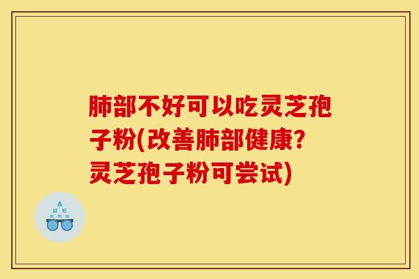 肺部不好可以吃灵芝孢子粉(改善肺部健康？灵芝孢子粉可尝试)