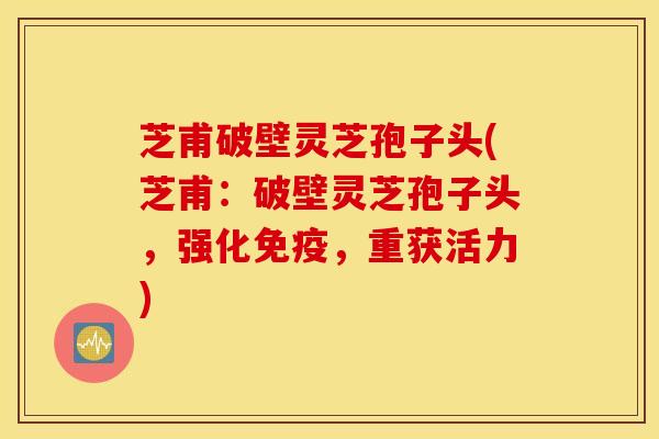 芝甫破壁灵芝孢子头(芝甫：破壁灵芝孢子头，强化免疫，重获活力)