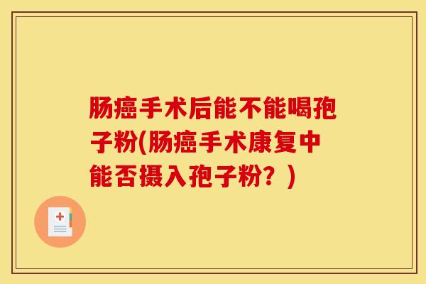 肠癌手术后能不能喝孢子粉(肠癌手术康复中能否摄入孢子粉？)