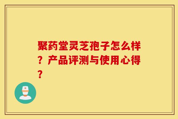 聚药堂灵芝孢子怎么样？产品评测与使用心得？