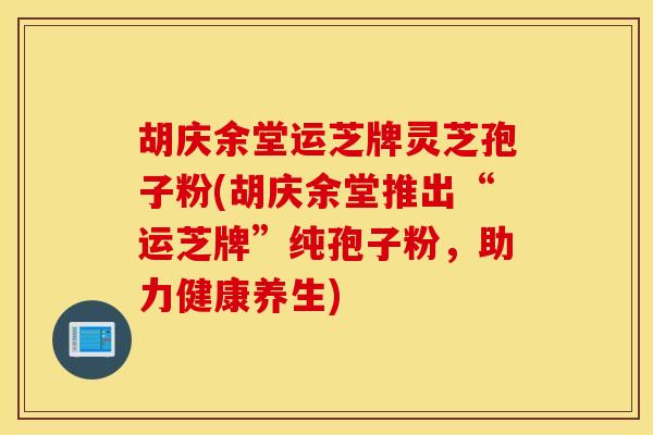 胡庆余堂运芝牌灵芝孢子粉(胡庆余堂推出“运芝牌”纯孢子粉，助力健康养生)