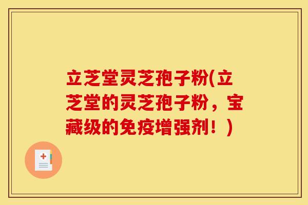立芝堂灵芝孢子粉(立芝堂的灵芝孢子粉，宝藏级的免疫增强剂！)