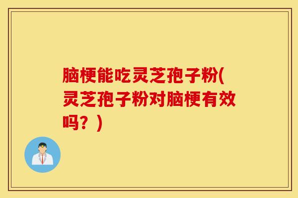 脑梗能吃灵芝孢子粉(灵芝孢子粉对脑梗有效吗？)