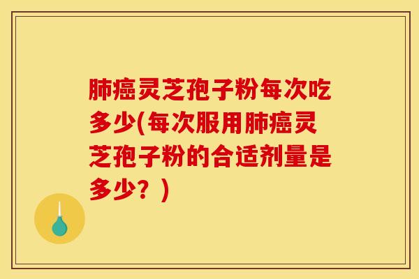 肺癌灵芝孢子粉每次吃多少(每次服用肺癌灵芝孢子粉的合适剂量是多少？)