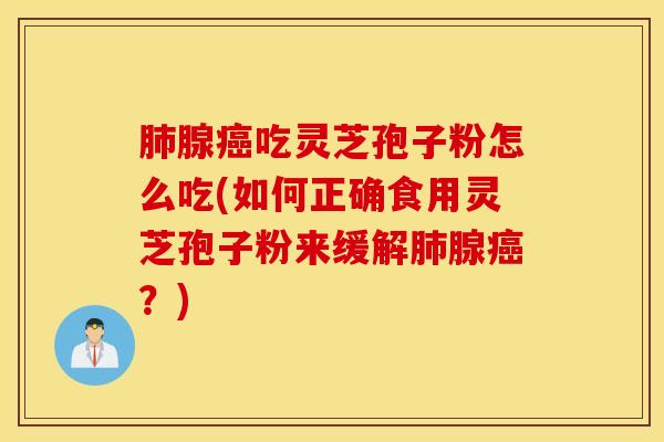 肺腺癌吃灵芝孢子粉怎么吃(如何正确食用灵芝孢子粉来缓解肺腺癌？)