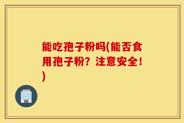 能吃孢子粉吗(能否食用孢子粉？注意安全！)