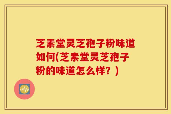 芝素堂灵芝孢子粉味道如何(芝素堂灵芝孢子粉的味道怎么样？)