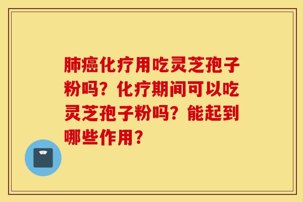 肺癌化疗用吃灵芝孢子粉吗？化疗期间可以吃灵芝孢子粉吗？能起到哪些作用？