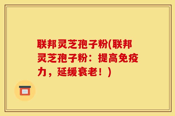 联邦灵芝孢子粉(联邦灵芝孢子粉：提高免疫力，延缓衰老！)