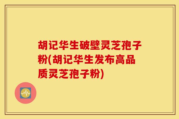 胡记华生破壁灵芝孢子粉(胡记华生发布高品质灵芝孢子粉)