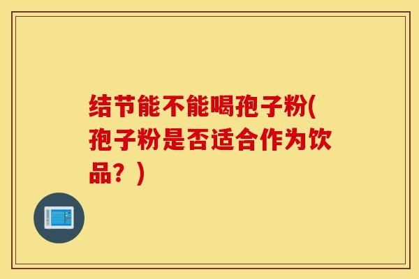 结节能不能喝孢子粉(孢子粉是否适合作为饮品？)