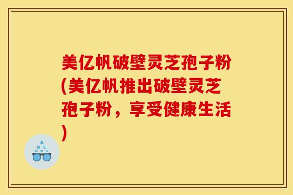 美亿帆破壁灵芝孢子粉(美亿帆推出破壁灵芝孢子粉，享受健康生活)