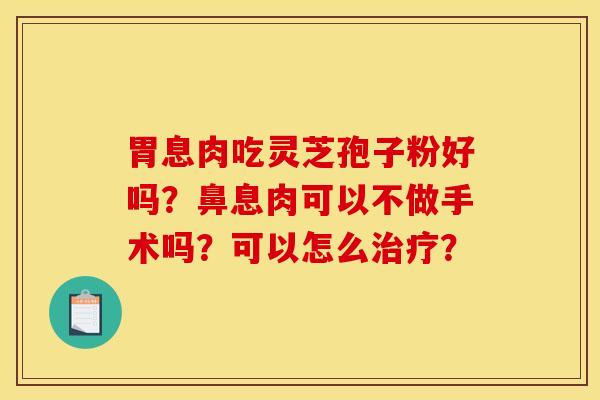 胃息肉吃灵芝孢子粉好吗？鼻息肉可以不做手术吗？可以怎么治疗？