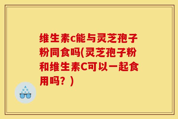 维生素c能与灵芝孢子粉同食吗(灵芝孢子粉和维生素C可以一起食用吗？)