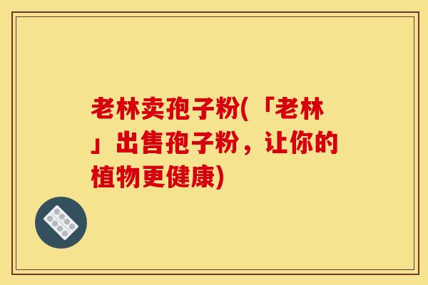 老林卖孢子粉(「老林」出售孢子粉，让你的植物更健康)