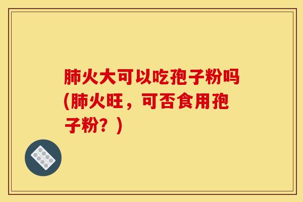 肺火大可以吃孢子粉吗(肺火旺，可否食用孢子粉？)