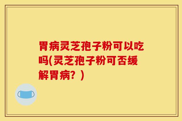胃病灵芝孢子粉可以吃吗(灵芝孢子粉可否缓解胃病？)