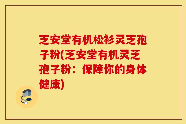芝安堂有机松衫灵芝孢子粉(芝安堂有机灵芝孢子粉：保障你的身体健康)