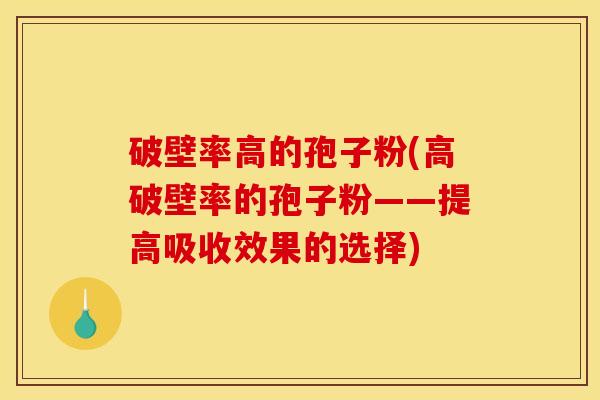 破壁率高的孢子粉(高破壁率的孢子粉——提高吸收效果的选择)