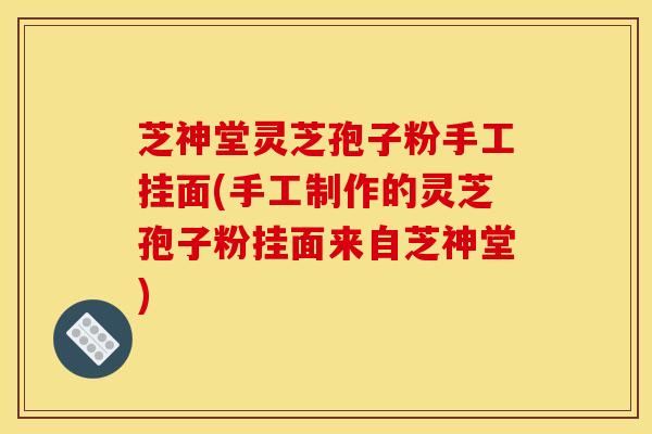芝神堂灵芝孢子粉手工挂面(手工制作的灵芝孢子粉挂面来自芝神堂)