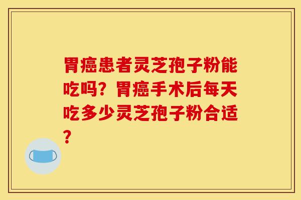 胃癌患者灵芝孢子粉能吃吗？胃癌手术后每天吃多少灵芝孢子粉合适？