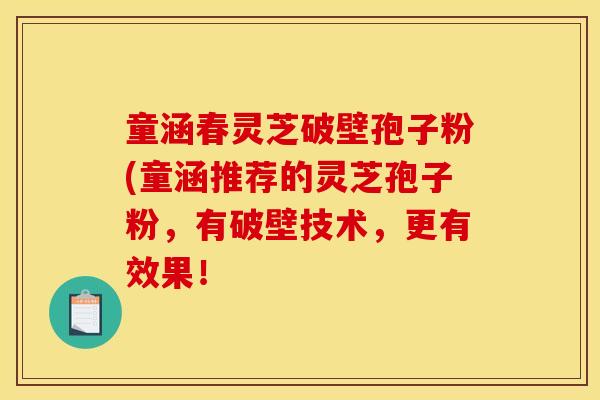 童涵春灵芝破壁孢子粉(童涵推荐的灵芝孢子粉，有破壁技术，更有效果！