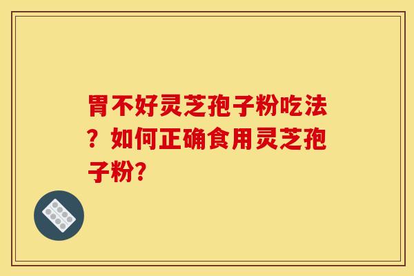 胃不好灵芝孢子粉吃法？如何正确食用灵芝孢子粉？