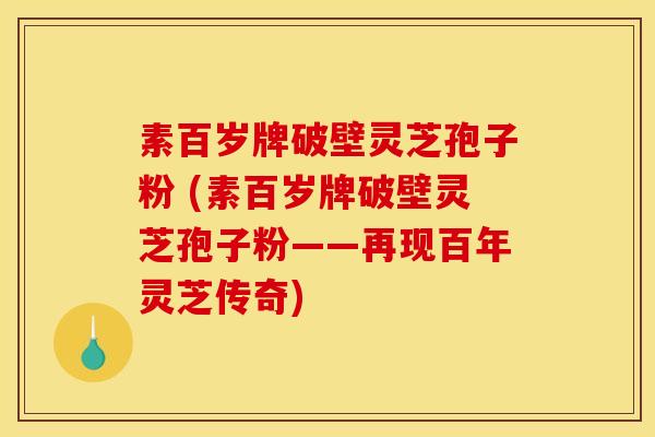 素百岁牌破壁灵芝孢子粉 (素百岁牌破壁灵芝孢子粉——再现百年灵芝传奇)