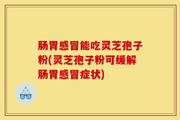 肠胃感冒能吃灵芝孢子粉(灵芝孢子粉可缓解肠胃感冒症状)