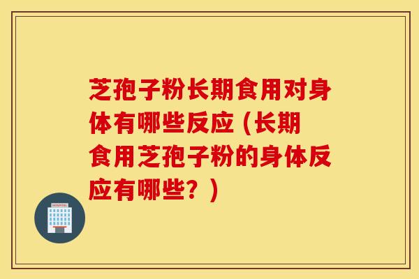 芝孢子粉长期食用对身体有哪些反应 (长期食用芝孢子粉的身体反应有哪些？)