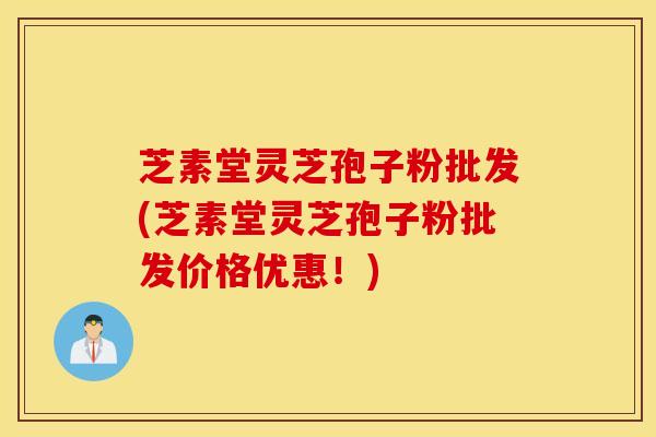 芝素堂灵芝孢子粉批发(芝素堂灵芝孢子粉批发价格优惠！)