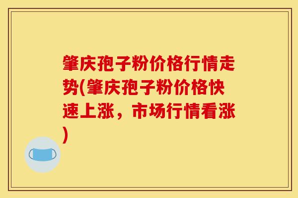 肇庆孢子粉价格行情走势(肇庆孢子粉价格快速上涨，市场行情看涨)