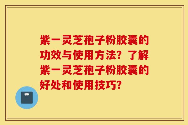 紫一灵芝孢子粉胶囊的功效与使用方法？了解紫一灵芝孢子粉胶囊的好处和使用技巧？