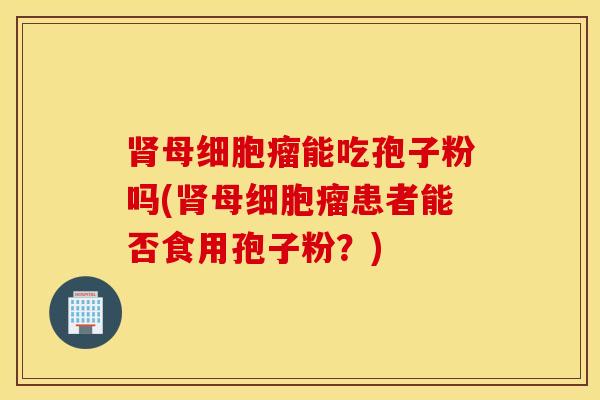 肾母细胞瘤能吃孢子粉吗(肾母细胞瘤患者能否食用孢子粉？)
