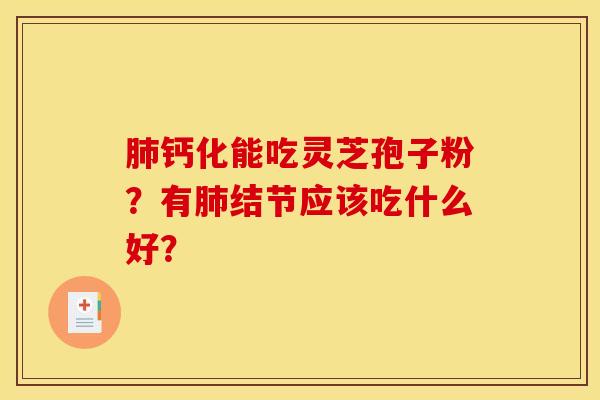 肺钙化能吃灵芝孢子粉？有肺结节应该吃什么好？