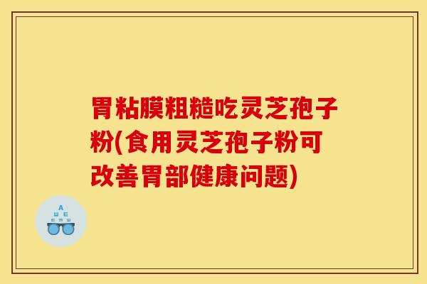 胃粘膜粗糙吃灵芝孢子粉(食用灵芝孢子粉可改善胃部健康问题)