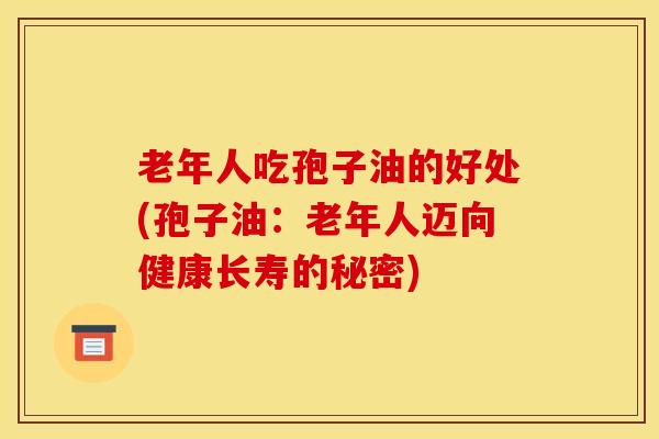 老年人吃孢子油的好处(孢子油：老年人迈向健康长寿的秘密)
