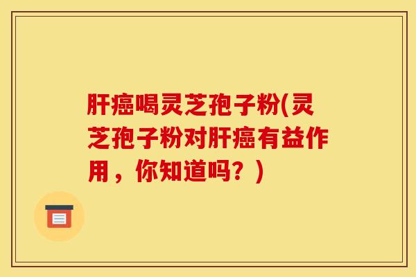 肝癌喝灵芝孢子粉(灵芝孢子粉对肝癌有益作用，你知道吗？)