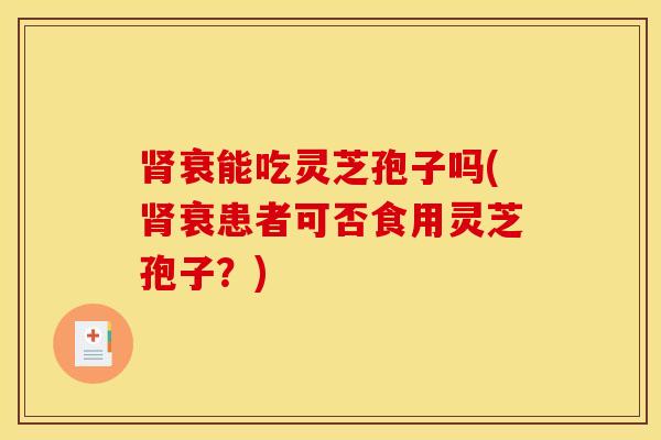 肾衰能吃灵芝孢子吗(肾衰患者可否食用灵芝孢子？)