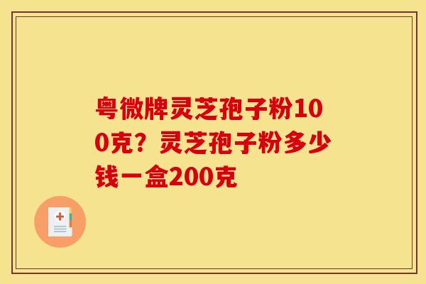 粤微牌灵芝孢子粉100克？灵芝孢子粉多少钱一盒200克