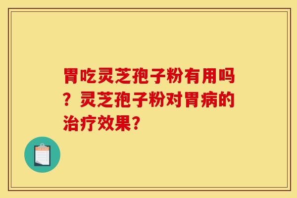 胃吃灵芝孢子粉有用吗？灵芝孢子粉对胃病的治疗效果？