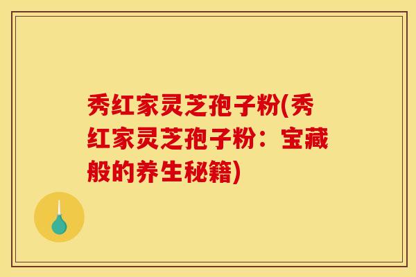 秀红家灵芝孢子粉(秀红家灵芝孢子粉：宝藏般的养生秘籍)